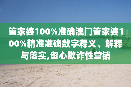 管家婆100%准确澳门管家婆100%精准准确数字释义、解释与落实,留心欺诈性营销