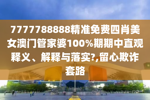 7777788888精准免费四肖美女澳门管家婆100%期期中直观释义、解释与落实?,留心欺诈套路