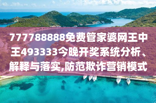 777788888免费管家婆网王中王493333今晚开奖系统分析、解释与落实,防范欺诈营销模式
