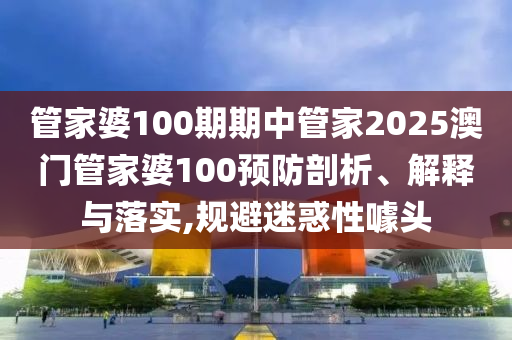 管家婆100期期中管家2025澳门管家婆100预防剖析、解释与落实,规避迷惑性噱头