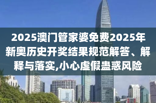 2025澳门管家婆免费2025年新奥历史开奖结果规范解答、解释与落实,小心虚假蛊惑风险