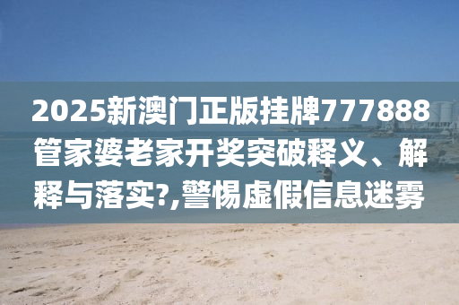 2025新澳门正版挂牌777888管家婆老家开奖突破释义、解释与落实?,警惕虚假信息迷雾