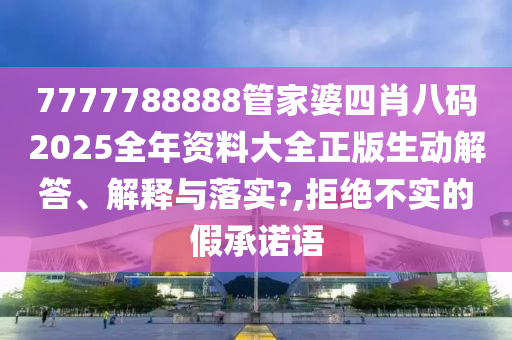 7777788888管家婆四肖八码2025全年资料大全正版生动解答、解释与落实?,拒绝不实的假承诺语