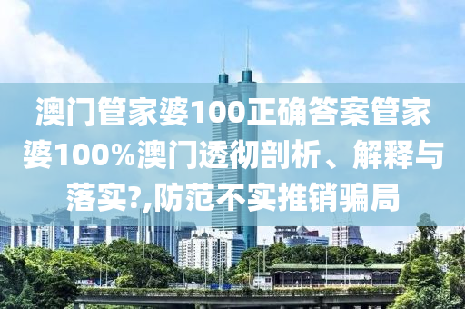 澳门管家婆100正确答案管家婆100%澳门透彻剖析、解释与落实?,防范不实推销骗局