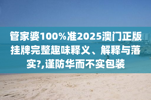 管家婆100%准2025澳门正版挂牌完整趣味释义、解释与落实?,谨防华而不实包装