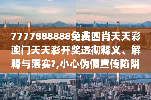 7777888888免费四肖天天彩澳门天天彩开奖透彻释义、解释与落实?,小心伪假宣传陷阱