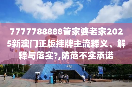 7777788888管家婆老家2025新澳门正版挂牌主流释义、解释与落实?,防范不实承诺