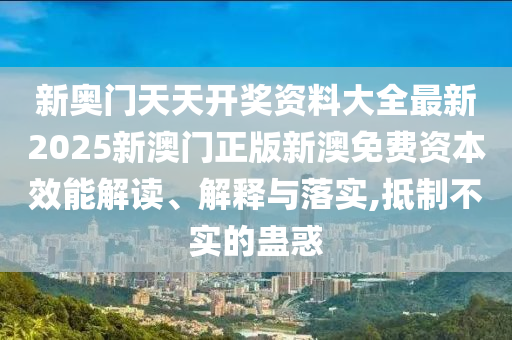 新奥门天天开奖资料大全最新2025新澳门正版新澳免费资本效能解读、解释与落实,抵制不实的蛊惑