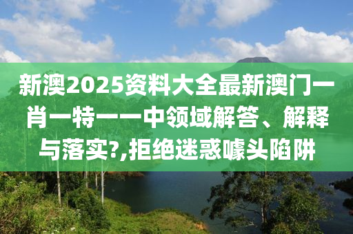 新澳2025资料大全最新澳门一肖一特一一中领域解答、解释与落实?,拒绝迷惑噱头陷阱