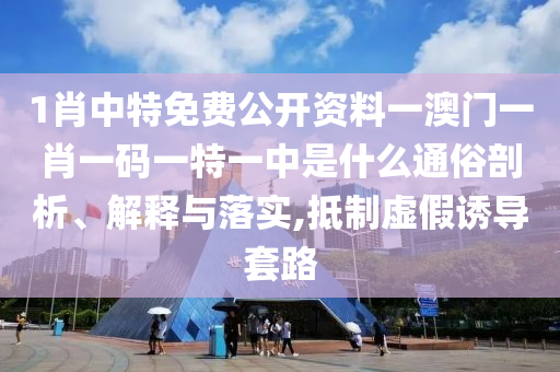 1肖中特免费公开资料一澳门一肖一码一特一中是什么通俗剖析、解释与落实,抵制虚假诱导套路