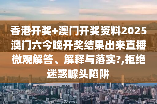 香港开奖+澳门开奖资料2025澳门六今晚开奖结果出来直播微观解答、解释与落实?,拒绝迷惑噱头陷阱
