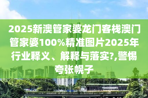 2025新澳管家婆龙门客栈澳门管家婆100%精准图片2025年行业释义、解释与落实?,警惕夸张幌子