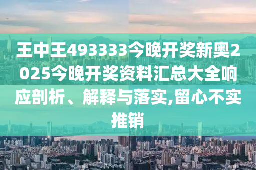 王中王493333今晚开奖新奥2025今晚开奖资料汇总大全响应剖析、解释与落实,留心不实推销