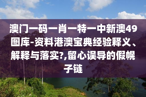 澳门一码一肖一特一中新澳49图库-资料港澳宝典经验释义、解释与落实?,留心误导的假幌子链