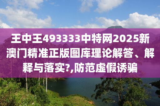 王中王493333中特网2025新澳门精准正版图库理论解答、解释与落实?,防范虚假诱骗