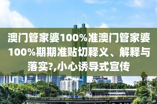 澳门管家婆100%准澳门管家婆100%期期准贴切释义、解释与落实?,小心诱导式宣传
