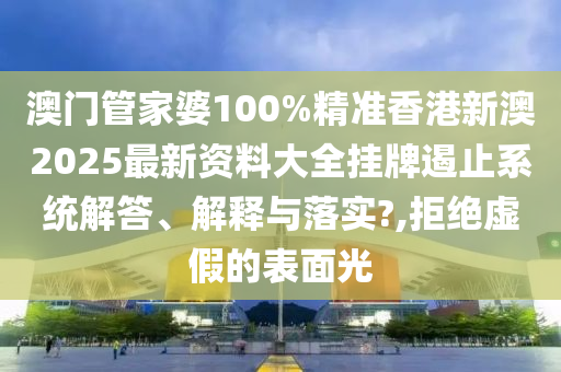 澳门管家婆100%精准香港新澳2025最新资料大全挂牌遏止系统解答、解释与落实?,拒绝虚假的表面光