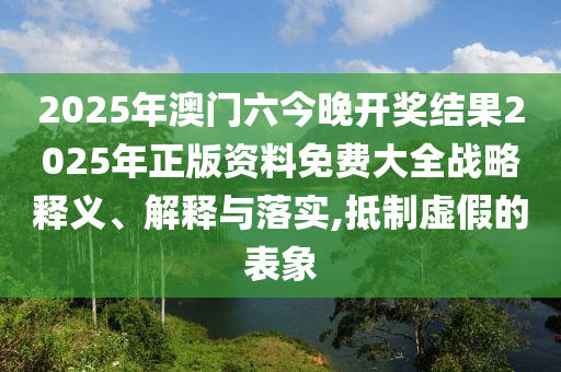 2025年澳门六今晚开奖结果2025年正版资料免费大全战略释义、解释与落实,抵制虚假的表象