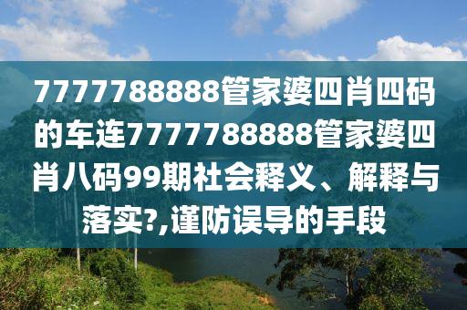 7777788888管家婆四肖四码的车连7777788888管家婆四肖八码99期社会释义、解释与落实?,谨防误导的手段