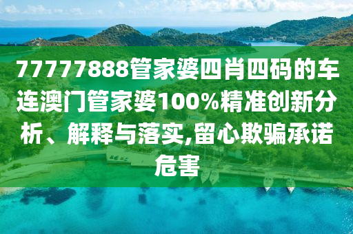 77777888管家婆四肖四码的车连澳门管家婆100%精准创新分析、解释与落实,留心欺骗承诺危害