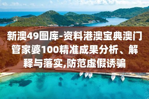 新澳49图库-资料港澳宝典澳门管家婆100精准成果分析、解释与落实,防范虚假诱骗