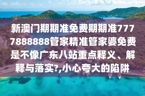 新澳门期期准免费期期准7777888888管家精准管家婆免费是不像广东八站重点释义、解释与落实?,小心夸大的陷阱