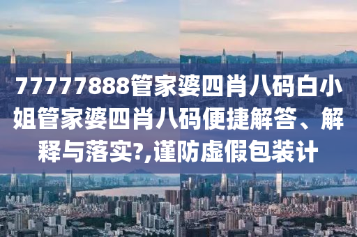 77777888管家婆四肖八码白小姐管家婆四肖八码便捷解答、解释与落实?,谨防虚假包装计