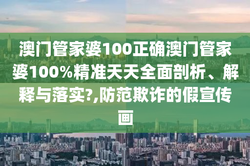 澳门管家婆100正确澳门管家婆100%精准天天全面剖析、解释与落实?,防范欺诈的假宣传画