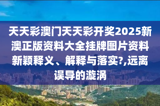 天天彩澳门天天彩开奖2025新澳正版资料大全挂牌图片资料新颖释义、解释与落实?,远离误导的漩涡