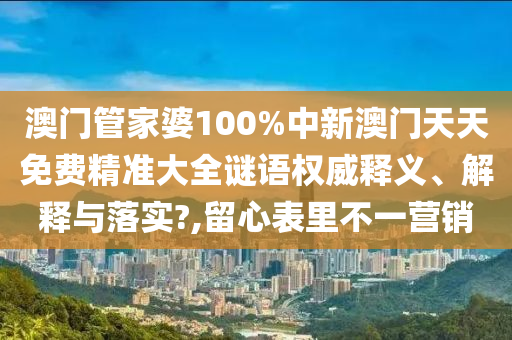 澳门管家婆100%中新澳门天天免费精准大全谜语权威释义、解释与落实?,留心表里不一营销