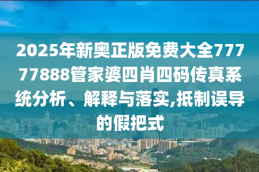 2025年新奥正版免费大全77777888管家婆四肖四码传真系统分析、解释与落实,抵制误导的假把式