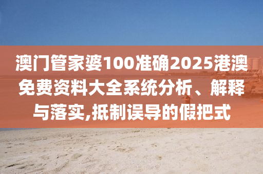 澳门管家婆100准确2025港澳免费资料大全系统分析、解释与落实,抵制误导的假把式