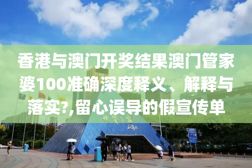 香港与澳门开奖结果澳门管家婆100准确深度释义、解释与落实?,留心误导的假宣传单