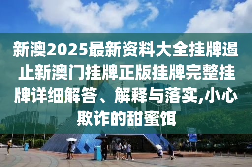 新澳2025最新资料大全挂牌遏止新澳门挂牌正版挂牌完整挂牌详细解答、解释与落实,小心欺诈的甜蜜饵