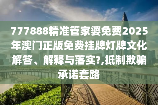 777888精准管家婆免费2025年澳门正版免费挂牌灯牌文化解答、解释与落实?,抵制欺骗承诺套路