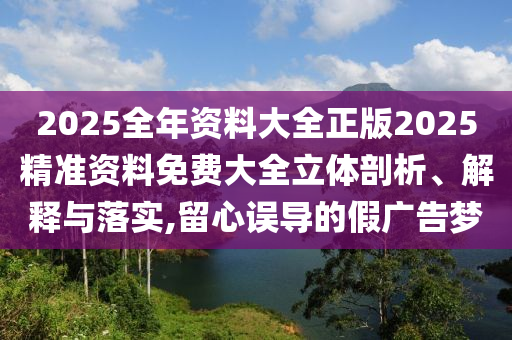 2025全年资料大全正版2025精准资料免费大全立体剖析、解释与落实,留心误导的假广告梦