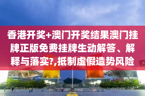 香港开奖+澳门开奖结果澳门挂牌正版免费挂牌生动解答、解释与落实?,抵制虚假造势风险
