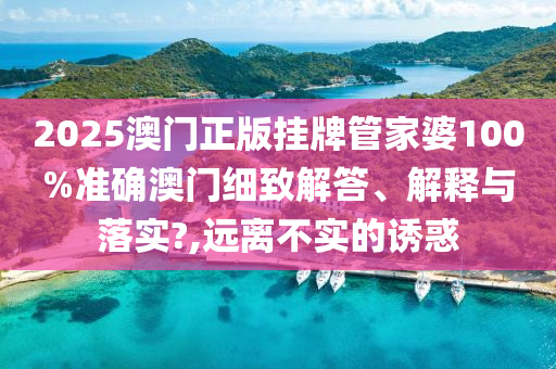 2025澳门正版挂牌管家婆100%准确澳门细致解答、解释与落实?,远离不实的诱惑