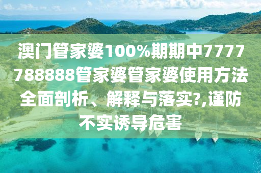 澳门管家婆100%期期中7777788888管家婆管家婆使用方法全面剖析、解释与落实?,谨防不实诱导危害