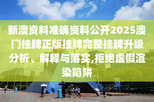 新澳资料准确资料公开2025澳门挂牌正版挂牌完整挂牌升级分析、解释与落实,拒绝虚假渲染陷阱