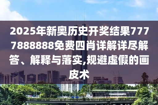 2025年新奥历史开奖结果7777888888免费四肖详解详尽解答、解释与落实,规避虚假的画皮术