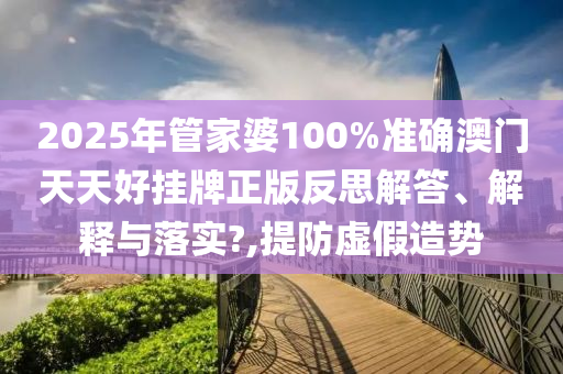 2025年管家婆100%准确澳门天天好挂牌正版反思解答、解释与落实?,提防虚假造势