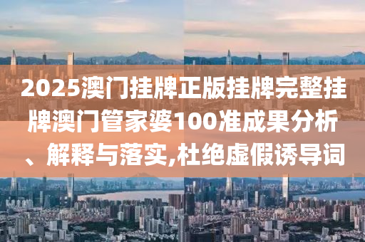 2025澳门挂牌正版挂牌完整挂牌澳门管家婆100准成果分析、解释与落实,杜绝虚假诱导词