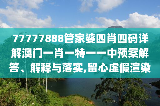 77777888管家婆四肖四码详解澳门一肖一特一一中预案解答、解释与落实,留心虚假渲染