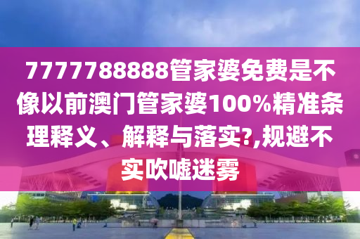 7777788888管家婆免费是不像以前澳门管家婆100%精准条理释义、解释与落实?,规避不实吹嘘迷雾