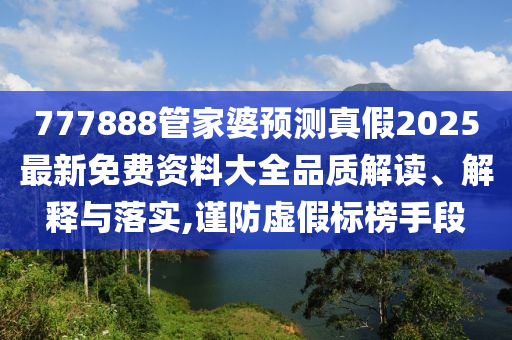 777888管家婆预测真假2025最新免费资料大全品质解读、解释与落实,谨防虚假标榜手段