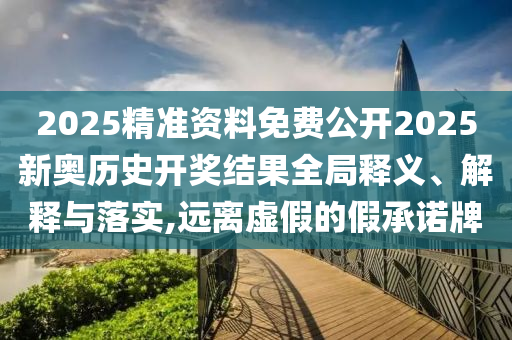 2025精准资料免费公开2025新奥历史开奖结果全局释义、解释与落实,远离虚假的假承诺牌