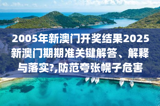 2005年新澳门开奖结果2025新澳门期期准关键解答、解释与落实?,防范夸张幌子危害