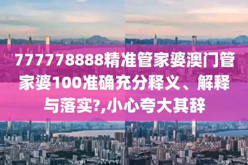 777778888精准管家婆澳门管家婆100准确充分释义、解释与落实?,小心夸大其辞