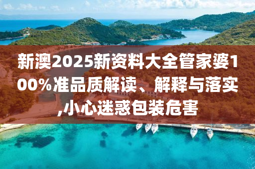 新澳2025新资料大全管家婆100%准品质解读、解释与落实,小心迷惑包装危害